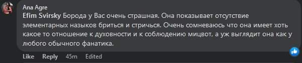 Ana Agre Efim Svirsky Борода у Вас очень страшная. Она показывает отсутствие элементарных назыков бриться и стричься. Очень сомневаюсь что она имеет хоть какое то отношение к духовности и к соблюдению мицвот, а уж выглядит она как у любого обычного фанатика. like Reply 45m Edited