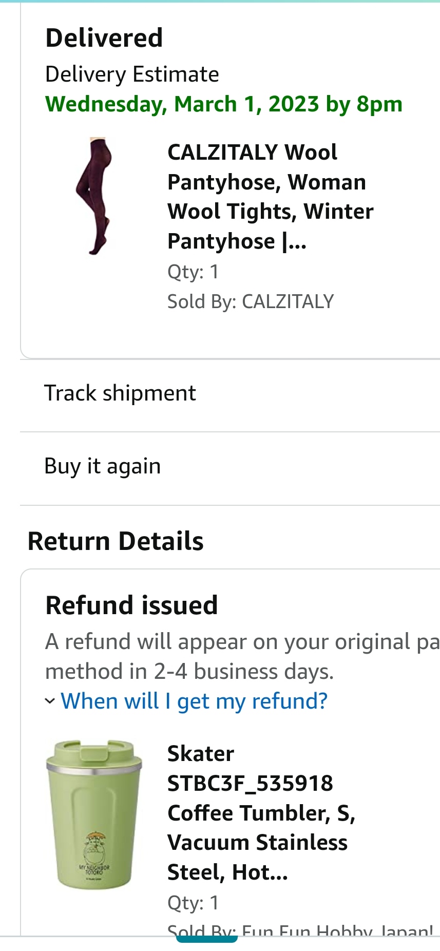 Delivered Delivery Estimate Wednesday, March 1, 2023 by 8pm CALZITALY Wool Pantyhose, Woman Wool Tights, Winter Pantyhose I... Qty: 1 Sold By: CALZITALY Track shipment Buy it again Return Details Refund issued A refund will appear on your original pa method in 2-4 business days. ~ When will I get my refund? Skater STBC3F_535918 Coffee Tumbler, S, Vacuum Stainless Steel, Hot... Qty: 1 Sold Rv Fun Fun Hohhv lanan!