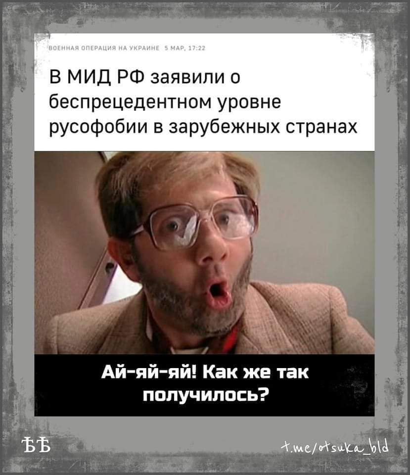 ВОЕННАЯ ОПЕРАЦИЯ НА УКРАИНЕ 5 МАР, 17:22 В МИД РФ заявили о беспрецедентном уровне русофобии в зарубежных странах Ай-яй-яй! Как же так получилось? t.me/otsuka bld
